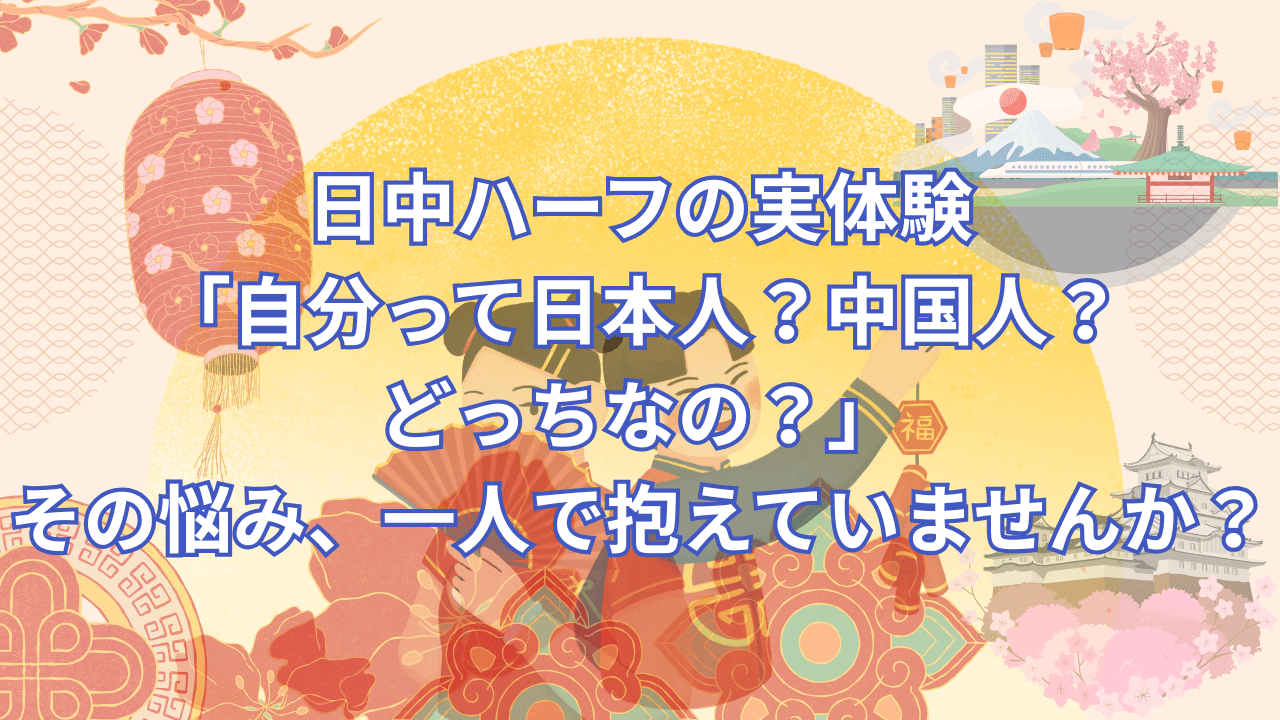 日中ハーフの実体験 「自分って日本人？中国人？ どっちなの？」 その悩み、一人で抱えていませんか？